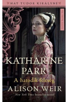 Katharine Parr - A hatodik feleség - Hat Tudor királyné