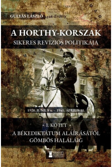A Horthy-korszak sikeres revíziós politikája 1920-1941 - I. kötet - A békediktátum aláírásától Gömbös haláláig