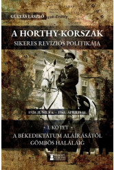 A Horthy-korszak sikeres revíziós politikája 1920-1941 - I. kötet - A békediktátum aláírásától Gömbös haláláig